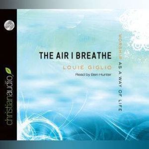 The Air I Breathe: Worship as a Way of Life, Louie Giglio