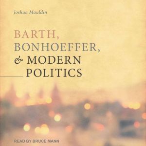 Barth, Bonhoeffer, and Modern Politic..., Josh Mauldin