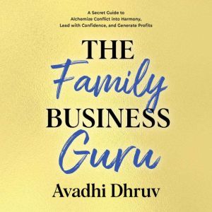 The Family Business Guru: A Secret Guide to Alchemize Conflict into Harmony, Lead with Confidence, and Generate Profits