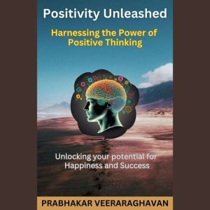 Positivity Unleashed: Harnessing the Power of Positive Thinking: Unlocking Your Potential for Happiness and Success