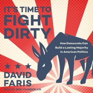 It's Time to Fight Dirty: How Democrats Can Build a Lasting Majority in American Politics, David Faris