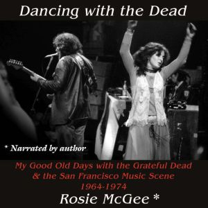 Dancing with the Dead: My Good Old Days with the Grateful Dead & the San Francisco Music Scene 1964-1974