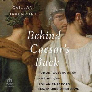 Behind Caesar's Back: Rumor, Gossip, and the Making of the Roman Emperors