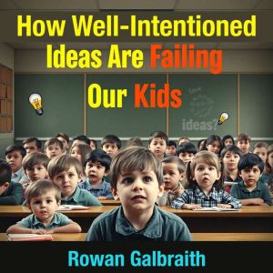 How Well-Intentioned Ideas Are Failing Our Kids: "Explore the truth! Uncover the failures of well-meaning ideas in shaping our