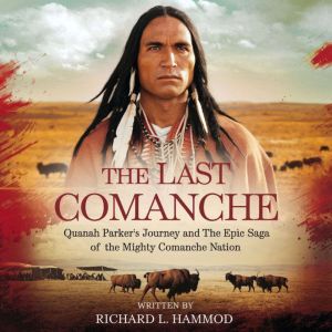 The Last Comanche: Quanah Parker's Journey and the Epic Saga of the Mighty Comanche Nation: Quanah Parker, the Comanche Wars,