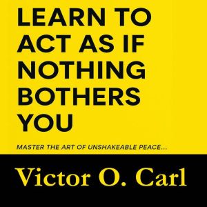 Learn to Act as If Nothing Bothers You: Master The Art of Unshakeable Peace (Emotional Mastery)