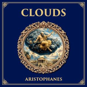 Clouds: The Comic Portrait of Socrates  Aristophanes Satirical Play on Sophistry, Education, and Athenian Society