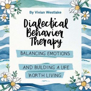 Dialectical Behavior Therapy: Balancing Emotions and Building a Life Worth Living