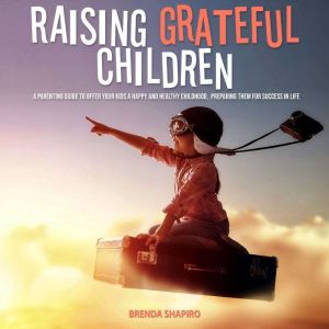 Raising Grateful Children: A Parenting Guide to Offer Your Kids a Happy and Healthy Childhood, Preparing Them for Success in L