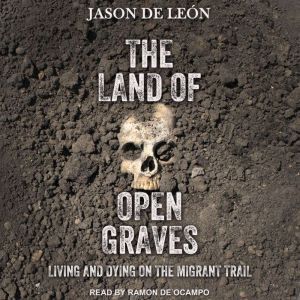 The Land of Open Graves Living and Dying on the Migrant Trail, Jason De Leon