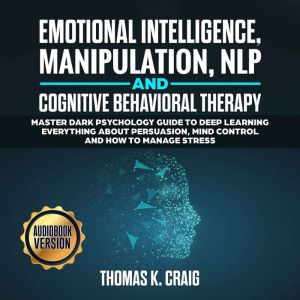 Emotional Intelligence, Manipulation, NLP and Cognitive Behavioral Therapy: Master Dark Psychology Guide to deep Learning everything about persuasion, Mind control and How to manage Stress, Thomas K. Craig