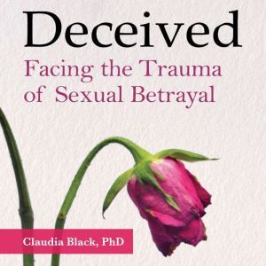 Deceived Facing the Trauma of Sexual..., Claudia Black, PhD
