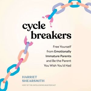 Cycle Breakers: Free Yourself from Emotionally Immature Parents and Be the Parent You Wish You'd Had