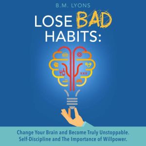 Lose Bad Habits: Change Your Brain And Become Truly Unstoppable. Self-Discipline And The Importance Of Willpower.