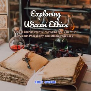 Exploring Wiccan Ethics: Ethical Enchantments: Nurturing the Soul with Wiccan Philosophy and Ethical Practices
