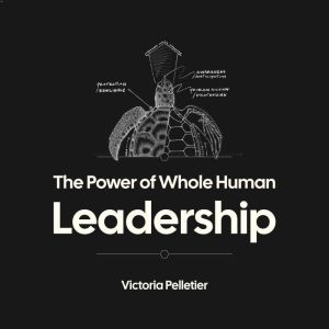 The Power of Whole Human Leadership: Managing Modern Workers Toward Purpose and Profit
