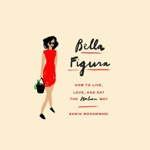 Bella Figura: How to Live, Love, and Eat the Italian Way
