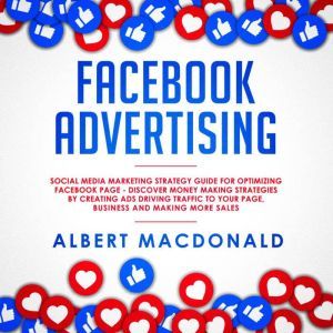 Facebook Advertising: Social Media Marketing Strategy Guide for Optimizing Facebook Page - Discover Money Making Strategies by Creating Ads Driving Traffic To Your Page, Business and Making More Sales, Albert MacDonald