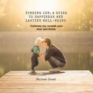 Finding Joy: A Guide to Happiness and Lasting Well-Being: Cultivate joy, nourish your soul, and thrive