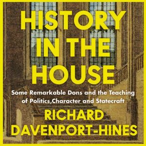 History in the House: Some Remarkable Dons and the Teaching of Politics, Character and Statecraft