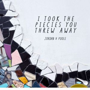 I Took the Pieces You Threw Away, Jordan H Poole