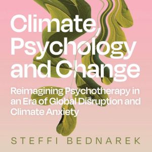 Climate, Psychology, and Change: Reimagining Psychotherapy in an Era of Global Disruption and Climate Anxiety