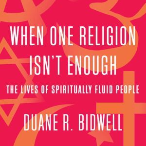 When One Religion Isn't Enough: The Lives of Spiritually Fluid People, Duane R. Bidwell