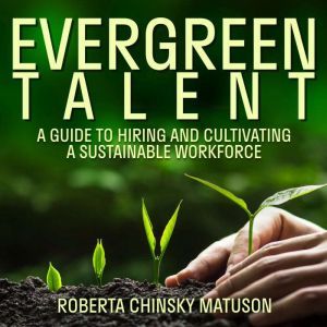 Evergreen Talent: A Guide to Hiring and Cultivating a Sustainable Workforce, Roberta Chinsky Matuson