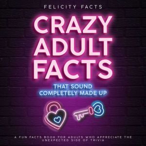 Crazy Adult Facts That Sound Completely Made Up: A Fun Facts Book for Adults Who Appreciate the Unexpected Side of Trivia