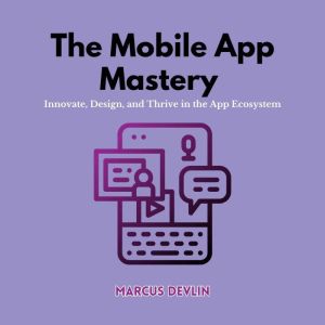 The Mobile App Mastery: Innovate, Design, and Thrive in the App Ecosystem