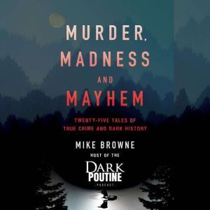 Murder, Madness and Mayhem: Twenty-Five Tales of True Crime and Dark History, Mike Browne