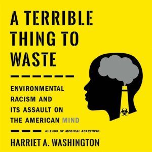 A Terrible Thing to Waste: Environmental Racism and Its Assault on the American Mind, Harriet A. Washington