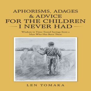 Aphorisms, Adages & Advice for the Children I Never Had: Wisdom in Time-Tested Sayings from a Man Who Has Been There