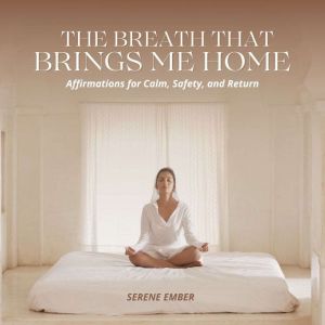 The Breath that Brings me Home: Affirmations for Calm, Safety, and Return