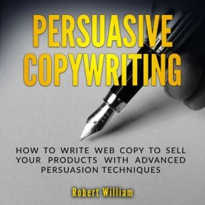 Persuasive Copywriting: How to write web copy to sell your products with advanced persuasion techniques, Robert William