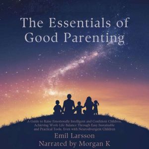 The Essentials of Good Parenting: A Guide to Raise Emotionally Intelligent Children, Achieving Work-Life Balance Through Easy