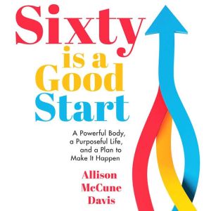 Sixty is a Good Start: A Powerful Body, a Purposeful Life, and a Plan to Make It Happen