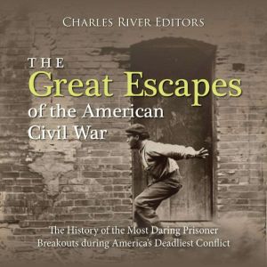 The Great Escapes of the American Civil War: The History of the Most Daring Prisoner Breakouts during America's Deadliest Conf