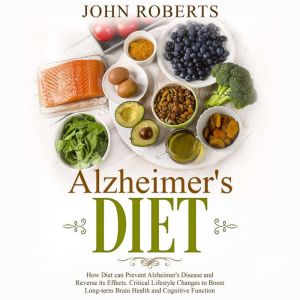 Alzheimers Diet: How Diet can Prevent Alzheimer's Disease and Reverse its Effects. Critical Lifestyle Changes to Boost Long-te