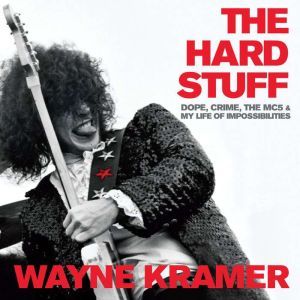 The Hard Stuff Dope, Crime, the MC5, and My Life of Impossibilities, Wayne Kramer