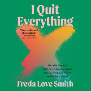I Quit Everything: How One Woman's Addiction to Quitting Helped Her Confront Bad Habits and Embrace Midlife