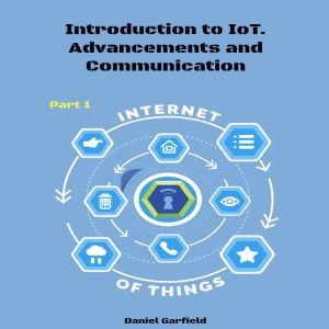 Internet of Things (IoT): Part 1. Introduction to IoT. Advancements and Communication Protocols