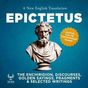 The Enchiridirion, Discourses, Golden Sayings, Fragments & Selected Writings - A New English Translation - Adapted for the Con