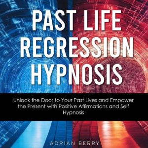 Past Life Regression Hypnosis: Unlock the Door to Your Past Lives and Empower the Present with Positive Affirmations and Self