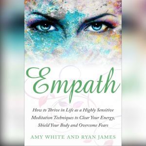 Empath: How to Thrive in Life as a Highly Sensitive - Meditation Techniques to Clear Your Energy, Shield Your Body and Overcome Fears , Amy White