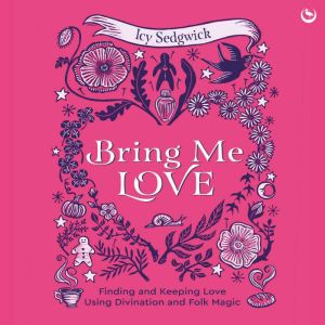 Bring Me Love: Finding and Keeping Love Using Divination and Folk Magic