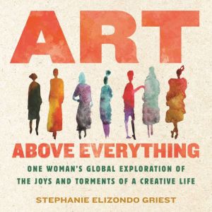 Art Above Everything: One Woman's Global Exploration of the Joys and Torments of a Creative Life