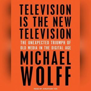 Television Is the New Television: The Unexpected Triumph of Old Media in the Digital Age, Michael Wolff