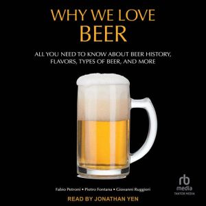 Why We Love Beer: All You Need to Know About Beer History, Flavors, Types of Beer, and More