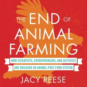 The End of Animal Farming: How Scientists, Entrepreneurs, and Activists Are Building an Animal-Free Food System, Jacy Reese